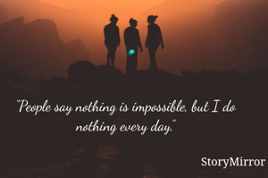 “People say nothing is impossible, but I do nothing every day.”
