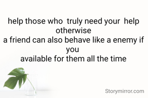 help those who  truly need your  help
otherwise
a friend can also behave like a enemy if you 
available for them all the time