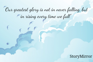 Our greatest glory is not in never falling, but in rising every time we fall” 