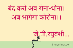 बंद करो अब रोना-धोना।
अब भागेगा कोरोना।।

                  जे.पी.रघुवंशी...