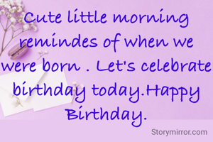 Cute little morning remindes of when we were born . Let's celebrate birthday today.Happy Birthday.