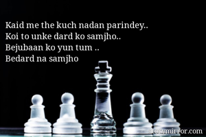 Kaid me the kuch nadan parindey..
Koi to unke dard ko samjho..
Bejubaan ko yun tum ..
Bedard na samjho