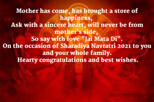 Mother has come, has brought a store of happiness, 
Ask with a sincere heart, will never be from mother's side, 
So say with love "Jai Mata Di".
On the occasion of Sharadiya Navratri 2021 to you and your whole family.
 Hearty congratulations and best wishes.
