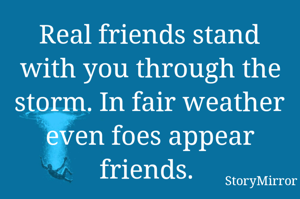 Real friends stand with you through the storm. In fair weather even foes appear friends. 