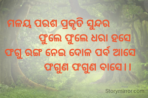 ମଳୟ ପରଶ ପ୍ରକୃତି ସୁନ୍ଦର
                  ଫୁଲେ ଫୁଲେ ଧରା ହସେ
        ଫଗୁ ରଙ୍ଗ ନେଇ ଦୋଳ ପର୍ବ ଆସେ
                    ଫଗୁଣ ଫଗୁଣ ବାସେ।।
 