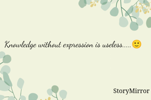 Knowledge without expression is useless.....🙂