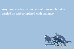 Anything starts in a moment of passion, but it is carried on and completed with patience.
