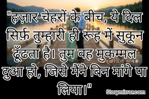 "हज़ार चेहरों के बीच, ये दिल सिर्फ़ तुम्हारी ही रूह में सुकून ढूँढता है। तुम वह मुकम्मल दुआ हो, जिसे मैंने बिन मांगे पा लिया।"