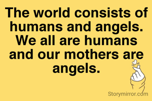 The world consists of humans and angels.
We all are humans and our mothers are angels.
