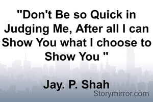 "Don't Be so Quick in Judging Me, After all I can Show You what I choose to Show You "

Jay. P. Shah

