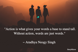  Action is what gives your words a base to stand tall. Without action, words are just words. 