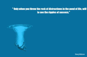 " Only when you throw the rock of distractions in the pond of life, will you get to see the ripples of success."