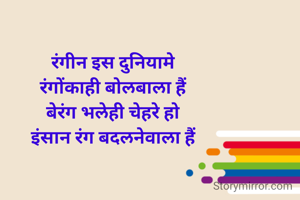 रंगीन इस दुनियामे
रंगोंकाही बोलबाला हैं
बेरंग भलेही चेहरे हो
इंसान रंग बदलनेवाला हैं

