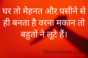 घर तो मेहनत और पसीने से ही बनता है वरना मकान तो बहुतों ने लूटे हैं।