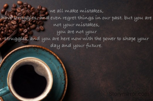 we all make mistakes,
have struggles, and even regret things in our past. but you are not your mistakes,
you are not your
struggles, and you are here now with the power to shape your day and your future.