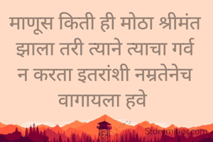 माणूस किती ही मोठा श्रीमंत झाला तरी त्याने त्याचा गर्व न करता इतरांशी नम्रतेनेच वागायला हवे 