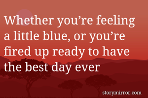Whether you’re feeling a little blue, or you’re fired up ready to have the best day ever