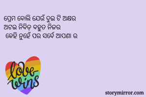 ପ୍ରେମ ବୋଲି ଯେଉଁ ଦୁଇ ଟି ଅକ୍ଷର 
ଅଟଇ ନିବିଡ଼ ବହୁତ ନିଜର
 କେହି ନୁହେଁ ପର ସର୍ବେ ଆପଣା ର