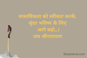 वास्तविकता को स्वीकार करके, 
सुंदर भविष्य के लिए 
आगे बढ़ो,,।
जय श्रीनारायण 