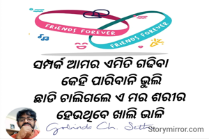 ସମ୍ପର୍କ ଆମର ଏମିତି ଗଢିବା 
      କେହି ପାରିବାନି ଭୁଲି 
     ଛାଡି ଚାଲିଗଲେ ଏ ମର ଶରୀର 
     ହେଉଥିବେ ଖାଲି ଭାଳି 