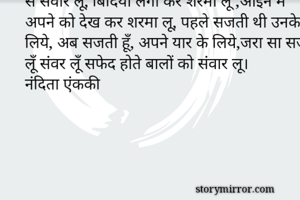 जरा सा सज लू सवर लू सफेद होते बालो को मेंहदी से संवार लू, बिंदिया लगा कर शरमा लूँ ,आइने में अपने को देख कर शरमा लू, पहले सजती थी उनके लिये, अब सजती हूँ, अपने यार के लिये,जरा सा सज लूँ संवर लूँ सफेद होते बालों को संवार लू।        नंदिता एंककी