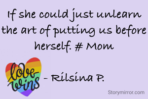If she could just unlearn the art of putting us before herself. # Mom

- Rilsina P.