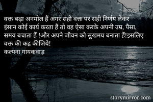 वक्त बड़ा अनमोल हैं अगर सही वक्त पर सही निर्णय लेकर इंसान कोई कार्य करता हैं तो वह ऐसा करके अपनी उम्र, पैसा, समय बचाता हैं !और अपने जीवन को सुखमय बनाता हैं!इसलिए वक्त की कद्र कीजिये!
कल्पना गायकवाड़