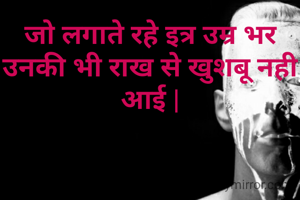 जो लगाते रहे इत्र उम्र भर
उनकी भी राख से खुशबू नही आई |
