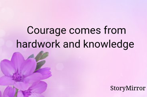 Courage comes from hardwork and knowledge 

