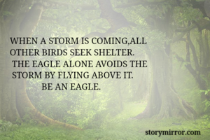               WHEN A STORM IS COMING,ALL
              OTHER BIRDS SEEK SHELTER.
               THE EAGLE ALONE AVOIDS THE
               STORM BY FLYING ABOVE IT.
                            BE AN EAGLE.
