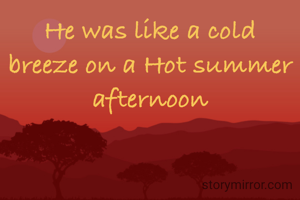 He was like a cold breeze on a Hot summer afternoon