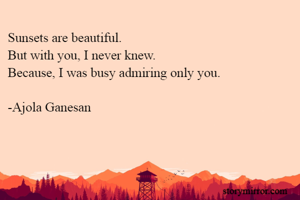 Sunsets are beautiful.
But with you, I never knew.
Because, I was busy admiring only you.

-Ajola Ganesan