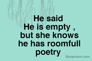 He said 
He is empty ,
but she knows
he has roomfull  poetry 