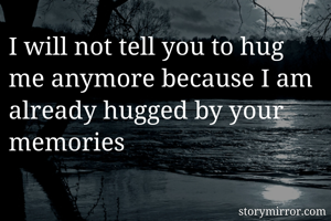 I will not tell you to hug me anymore because I am already hugged by your memories
