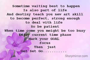  Sometime waiting best to happen
Is also part of life
And destiny teach you new art skill
to become perfect, strong enough
to deal with life 
So be patient
When time come you meight be too busy
Enjoy current time phase
Mark your GOAL 
focus
Then  just
Get Set Go........... 
