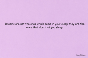 Dreams are not the ones which come in your sleep they are the ones that don't let you sleep.