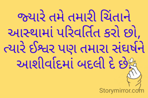 જ્યારે તમે તમારી ચિંતાને આસ્થામાં પરિવર્તિત કરો છો,
ત્યારે ઈશ્વર પણ તમારા સંઘર્ષને આશીર્વાદમાં બદલી દે છે.
