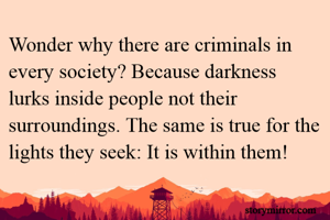 Wonder why there are criminals in every society? Because darkness lurks inside people not their surroundings. The same is true for the lights they seek: It is within them!