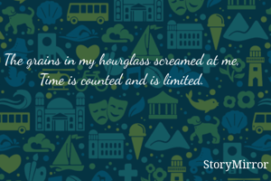 The grains in my hourglass screamed at me, 
Time is counted and is limited. 