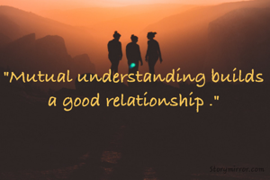 "Mutual understanding builds a good relationship ."