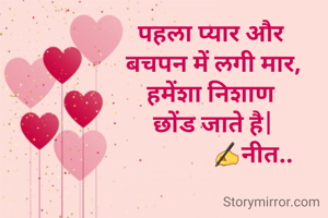 पहला प्यार और 
बचपन में लगी मार,
हमेंशा निशाण 
छोंड जाते है|
              ✍नीत..