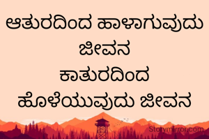 ಆತುರದಿಂದ ಹಾಳಾಗುವುದು ಜೀವನ
ಕಾತುರದಿಂದ ಹೊಳೆಯುವುದು ಜೀವನ