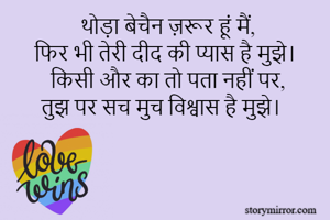 थोड़ा बेचैन ज़रूर हूं मैं,
फिर भी तेरी दीद की प्यास है मुझे।
किसी और का तो पता नहीं पर,
तुझ पर सच मुच विश्वास है मुझे।
