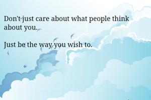 Don't just care about what people think about you. 

Just be the way you wish to. 