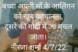 बच्चा अपनी माँ के आलिंगन को खूब पहचानता,
दूसरे की गोदी में जा मचल जाता।
नीरजा शर्मा 4/7/22