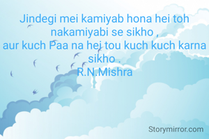 Jindegi mei kamiyab hona hei toh nakamiyabi se sikho ,
aur kuch Paa na hei tou kuch kuch karna sikho .
R.N.Mishra