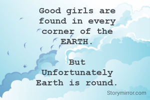 Good girls are
found in every
corner of the
EARTH.

But
Unfortunately
Earth is round.

