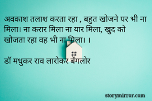 अवकाश तलाश करता रहा , बहुत खोजने पर भी ना मिला। ना करार मिला ना यार मिला, खुद को खोजता रहा वह भी ना मिला। ।

डॉ मधुकर राव लारोकर बेंगलोर 
