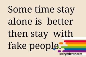 Some time stay alone is  better then stay  with fake people. 