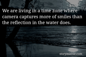 We are living in a time zone where camera captures more of smiles than the reflection in the water does. 